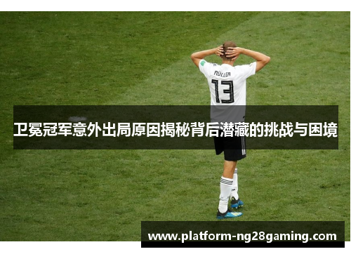 卫冕冠军意外出局原因揭秘背后潜藏的挑战与困境