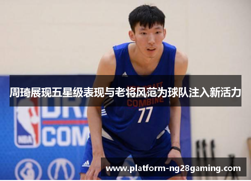 周琦展现五星级表现与老将风范为球队注入新活力
