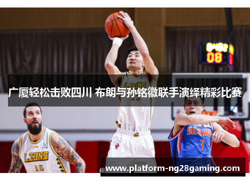 广厦轻松击败四川 布朗与孙铭徽联手演绎精彩比赛