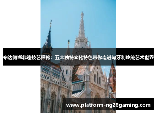 布达佩斯非遗技艺探秘：五大独特文化特色带你走进匈牙利传统艺术世界
