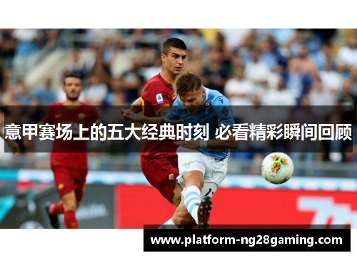 意甲赛场上的五大经典时刻 必看精彩瞬间回顾