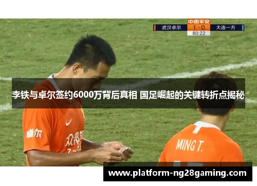 李铁与卓尔签约6000万背后真相 国足崛起的关键转折点揭秘