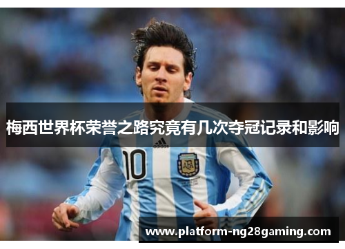 梅西世界杯荣誉之路究竟有几次夺冠记录和影响