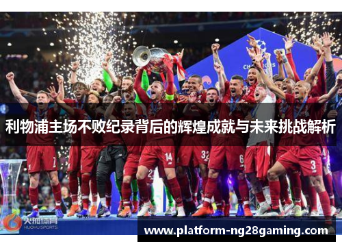 利物浦主场不败纪录背后的辉煌成就与未来挑战解析