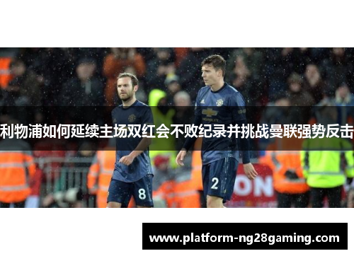 利物浦如何延续主场双红会不败纪录并挑战曼联强势反击