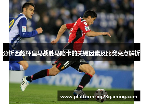 分析西超杯皇马战胜马略卡的关键因素及比赛亮点解析
