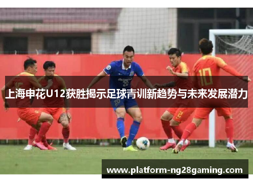 上海申花U12获胜揭示足球青训新趋势与未来发展潜力