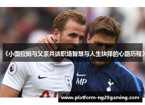 《小图拉姆与父亲共谈职场智慧与人生抉择的心路历程》