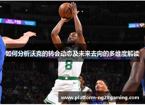 如何分析沃克的转会动态及未来去向的多维度解读