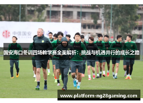 国安海口冬训四场教学赛全面解析：挑战与机遇并行的成长之路