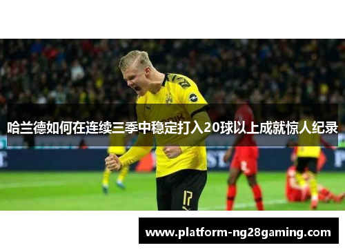 哈兰德如何在连续三季中稳定打入20球以上成就惊人纪录