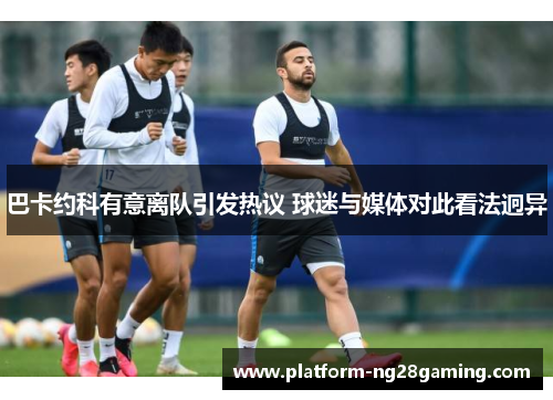 巴卡约科有意离队引发热议 球迷与媒体对此看法迥异