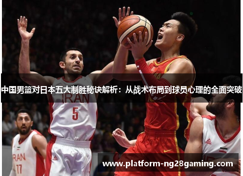中国男篮对日本五大制胜秘诀解析：从战术布局到球员心理的全面突破