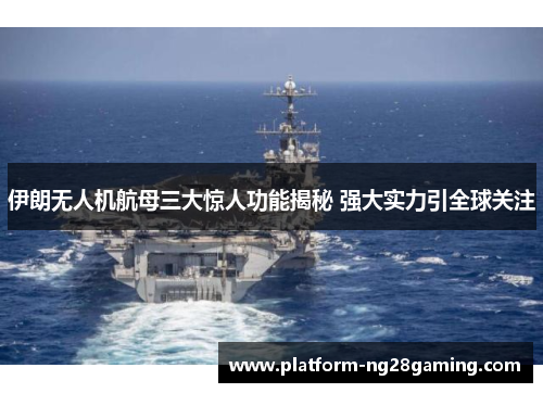 伊朗无人机航母三大惊人功能揭秘 强大实力引全球关注