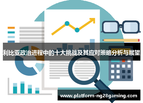 利比亚政治进程中的十大挑战及其应对策略分析与展望