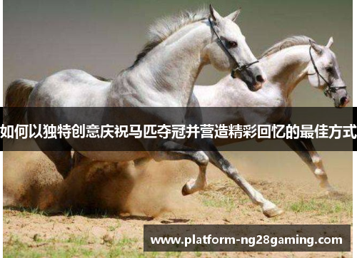 如何以独特创意庆祝马匹夺冠并营造精彩回忆的最佳方式