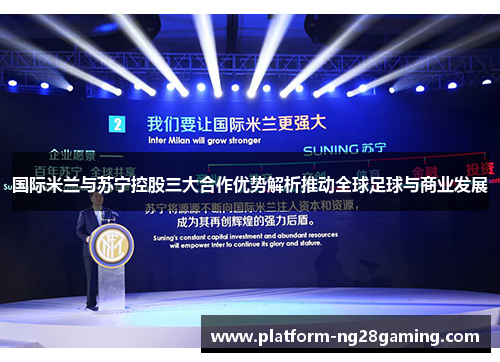 国际米兰与苏宁控股三大合作优势解析推动全球足球与商业发展