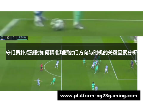 守门员扑点球时如何精准判断射门方向与时机的关键因素分析