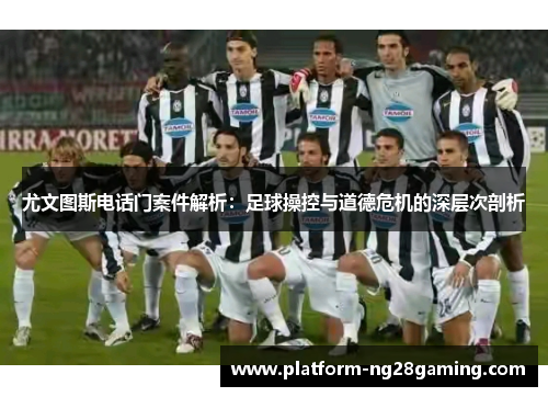 尤文图斯电话门案件解析：足球操控与道德危机的深层次剖析