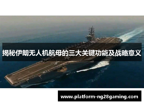 揭秘伊朗无人机航母的三大关键功能及战略意义