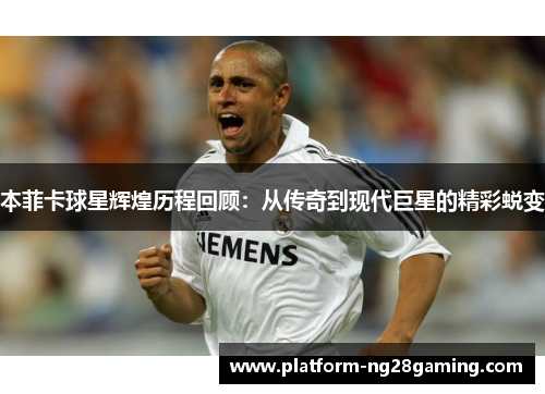 本菲卡球星辉煌历程回顾：从传奇到现代巨星的精彩蜕变