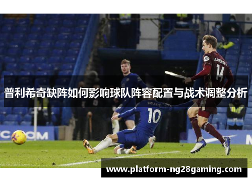 普利希奇缺阵如何影响球队阵容配置与战术调整分析