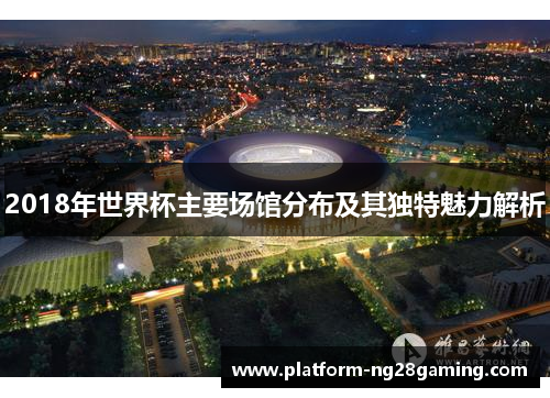 2018年世界杯主要场馆分布及其独特魅力解析