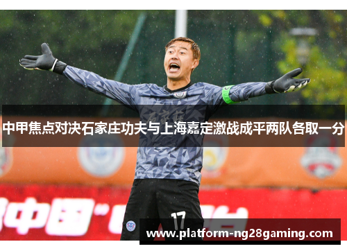 中甲焦点对决石家庄功夫与上海嘉定激战成平两队各取一分