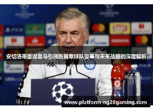 安切洛蒂重返皇马引领新篇章球队变革与未来战略的深度解析
