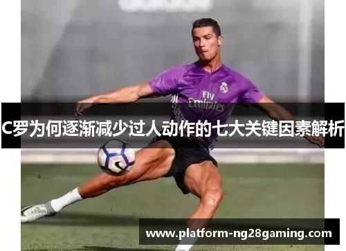 C罗为何逐渐减少过人动作的七大关键因素解析