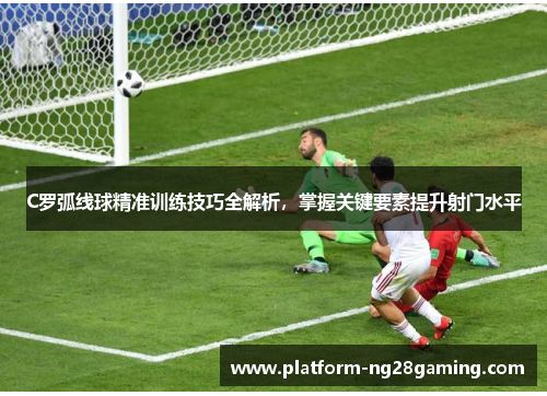 C罗弧线球精准训练技巧全解析，掌握关键要素提升射门水平
