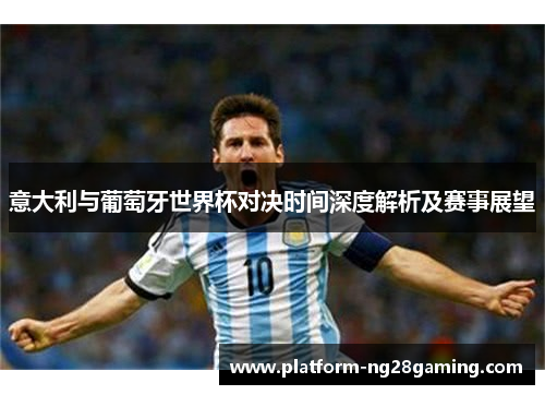 意大利与葡萄牙世界杯对决时间深度解析及赛事展望