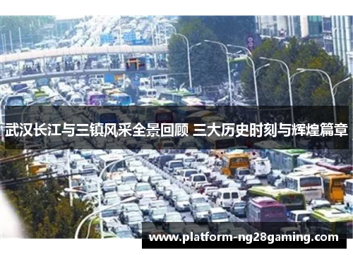武汉长江与三镇风采全景回顾 三大历史时刻与辉煌篇章