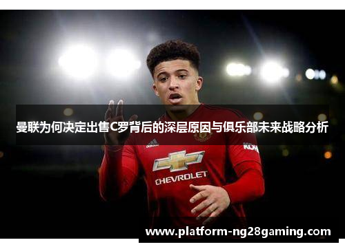 曼联为何决定出售C罗背后的深层原因与俱乐部未来战略分析