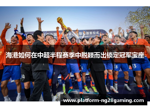 海港如何在中超半程赛季中脱颖而出锁定冠军宝座