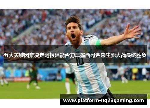 五大关键因素决定阿根廷能否力压墨西哥迎来生死大战最终胜负