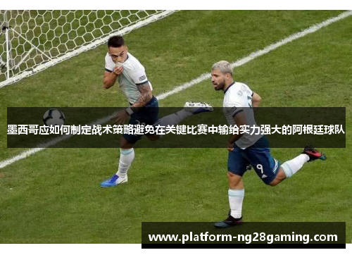 墨西哥应如何制定战术策略避免在关键比赛中输给实力强大的阿根廷球队