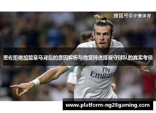 恩佐拒绝加盟皇马背后的原因解析与他坚持选择留守球队的真实考量