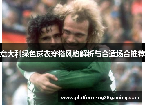 意大利绿色球衣穿搭风格解析与合适场合推荐