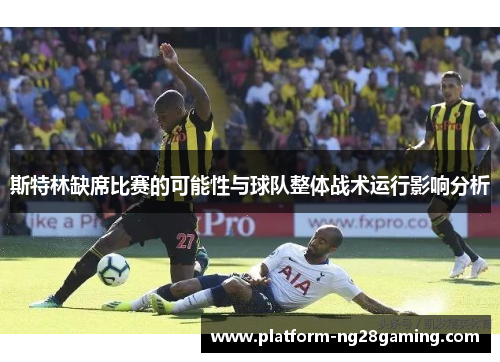 斯特林缺席比赛的可能性与球队整体战术运行影响分析