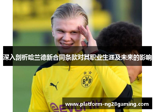 深入剖析哈兰德新合同条款对其职业生涯及未来的影响