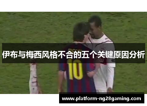伊布与梅西风格不合的五个关键原因分析