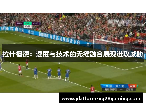 拉什福德：速度与技术的无缝融合展现进攻威胁