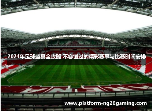 2024年足球盛宴全攻略 不容错过的精彩赛事与比赛时间安排