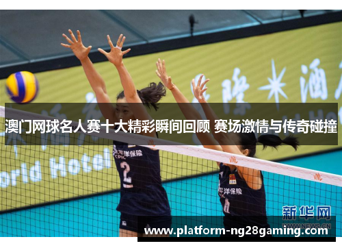 澳门网球名人赛十大精彩瞬间回顾 赛场激情与传奇碰撞