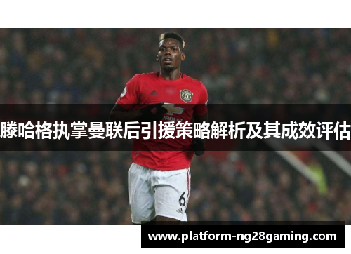 滕哈格执掌曼联后引援策略解析及其成效评估