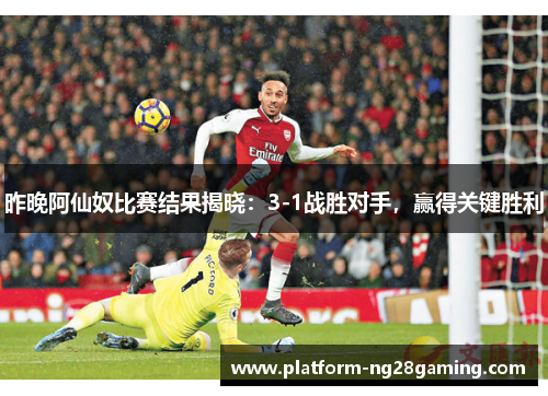 昨晚阿仙奴比赛结果揭晓：3-1战胜对手，赢得关键胜利