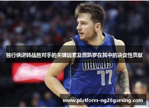 独行侠逆转战胜对手的关键因素及班凯罗在其中的决定性贡献