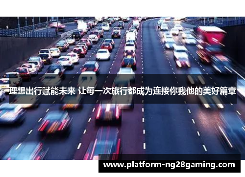 理想出行赋能未来 让每一次旅行都成为连接你我他的美好篇章