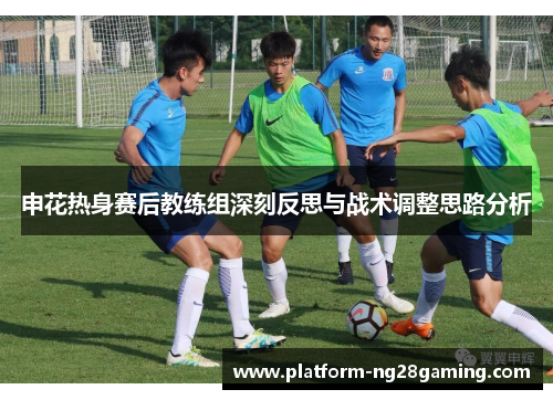 申花热身赛后教练组深刻反思与战术调整思路分析